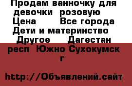 Продам ванночку для девочки (розовую). › Цена ­ 1 - Все города Дети и материнство » Другое   . Дагестан респ.,Южно-Сухокумск г.